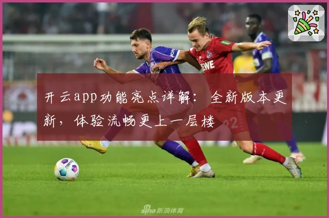 开云app功能亮点详解：全新版本更新，体验流畅更上一层楼