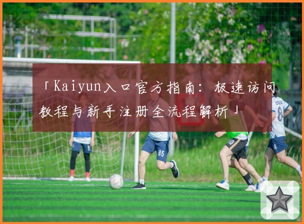 「Kaiyun入口官方指南：极速访问教程与新手注册全流程解析」