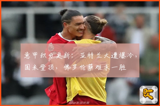 意甲积分更新：亚特兰大遭爆冷，国米登顶，佛罗伦萨难求一胜