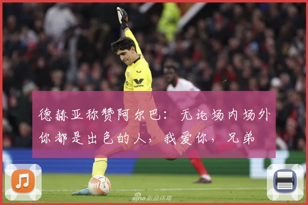 德赫亚称赞阿尔巴：无论场内场外你都是出色的人，我爱你，兄弟