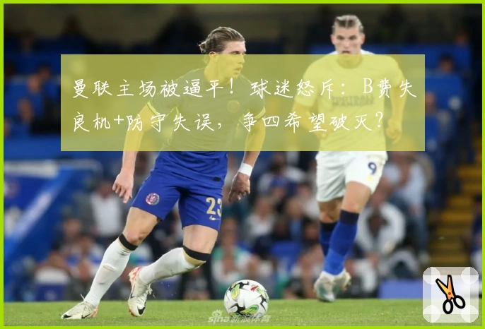 曼联主场被逼平！球迷怒斥：B费失良机+防守失误，争四希望破灭？