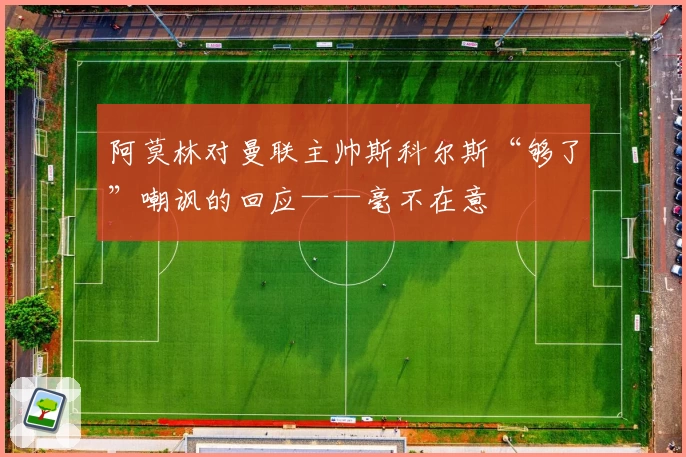 阿莫林对曼联主帅斯科尔斯“够了”嘲讽的回应——毫不在意