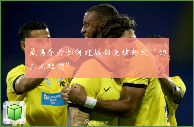 菜鸟乔丹如何迎战耐克续约设下的三大难题？