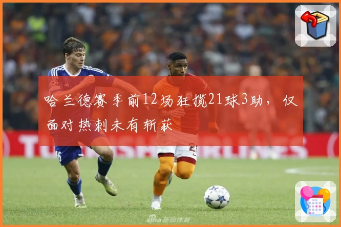 哈兰德赛季前12场狂揽21球3助,仅面对热刺未有斩获