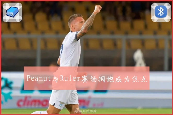 Peanut与Ruler赛场拥抱成为焦点