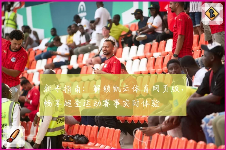 新手指南：解锁凯云体育网页版，畅享超全运动赛事实时体验