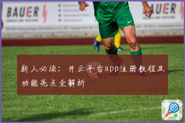 新人必读：开云平台app注册教程及功能亮点全解析