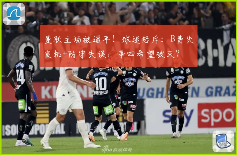 曼联主场被逼平！球迷怒斥：B费失良机+防守失误，争四希望破灭？