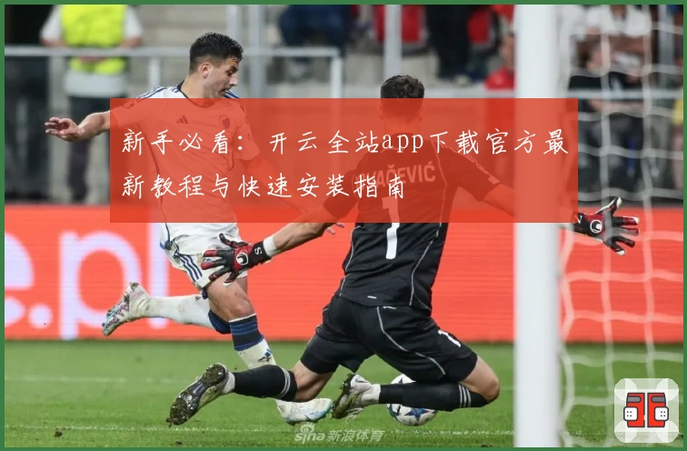 新手必看：开云全站app下载官方最新教程与快速安装指南