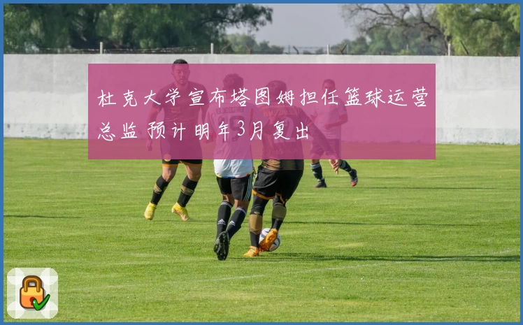杜克大学宣布塔图姆担任篮球运营总监 预计明年3月复出