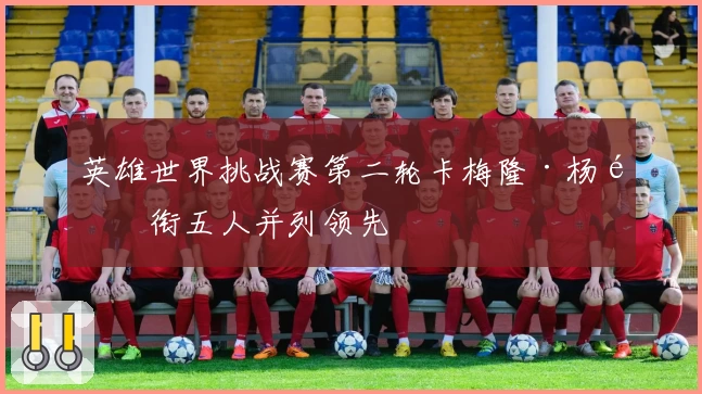 英雄世界挑战赛第二轮卡梅隆·杨领衔五人并列领先