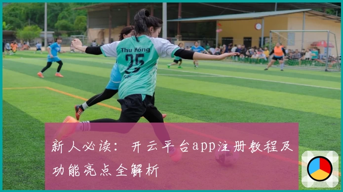 新人必读：开云平台app注册教程及功能亮点全解析