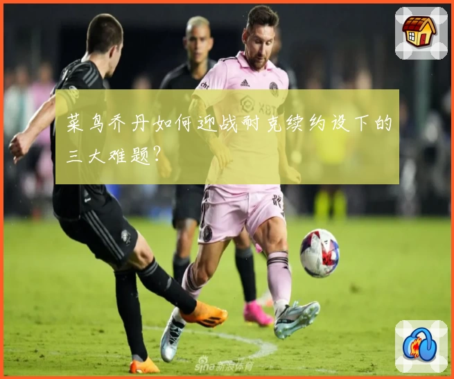 菜鸟乔丹如何迎战耐克续约设下的三大难题？