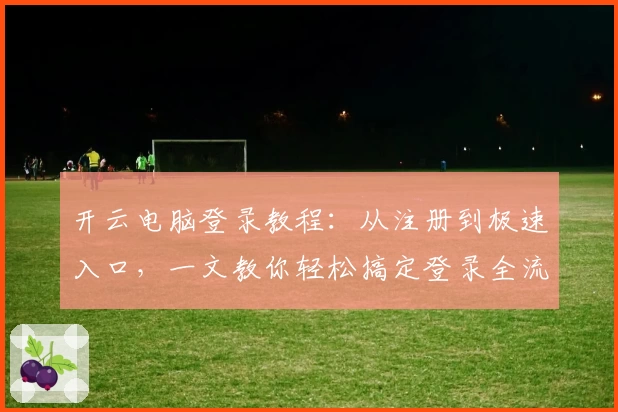开云电脑登录教程：从注册到极速入口，一文教你轻松搞定登录全流程