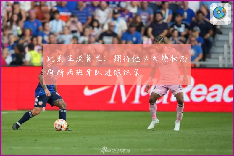 比利亚谈费兰：期待他以火热状态刷新西班牙队进球纪录