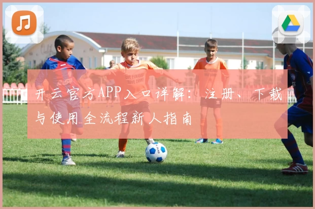 开云官方APP入口详解：注册、下载与使用全流程新人指南