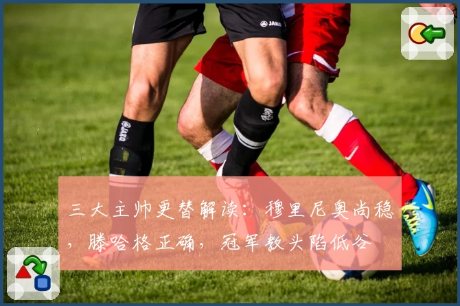 三大主帅更替解读:穆里尼奥尚稳,滕哈格正确,冠军教头陷低谷