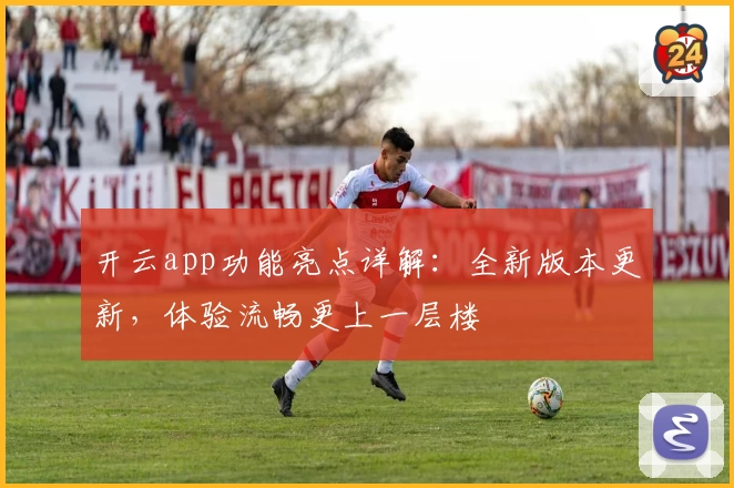 开云app功能亮点详解：全新版本更新，体验流畅更上一层楼