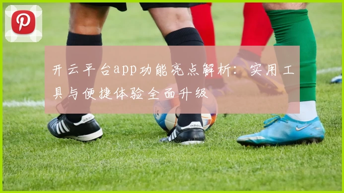 开云平台app功能亮点解析：实用工具与便捷体验全面升级