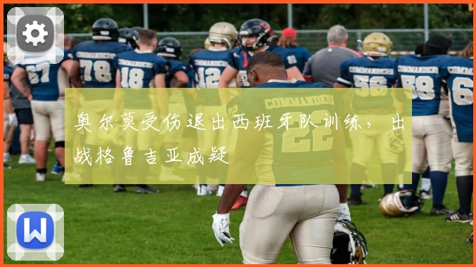 奥尔莫受伤退出西班牙队训练,出战格鲁吉亚成疑