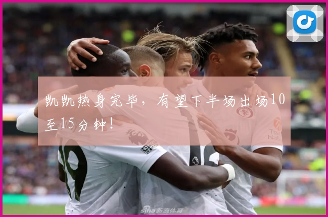 凯凯热身完毕，有望下半场出场10至15分钟！