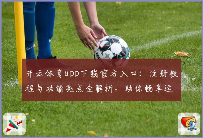 开云体育app下载官方入口：注册教程与功能亮点全解析，助你畅享运动精彩体验