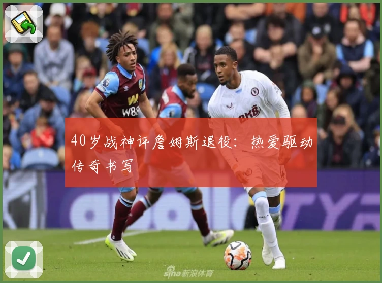 40岁战神评詹姆斯退役：热爱驱动传奇书写