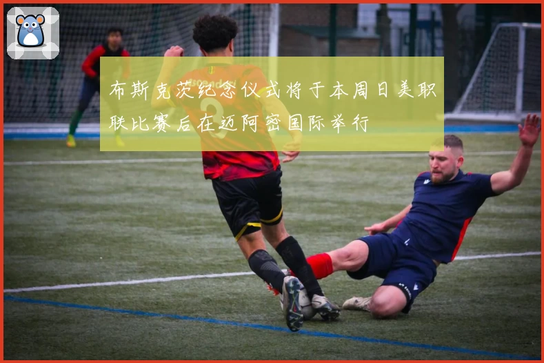 布斯克茨纪念仪式将于本周日美职联比赛后在迈阿密国际举行