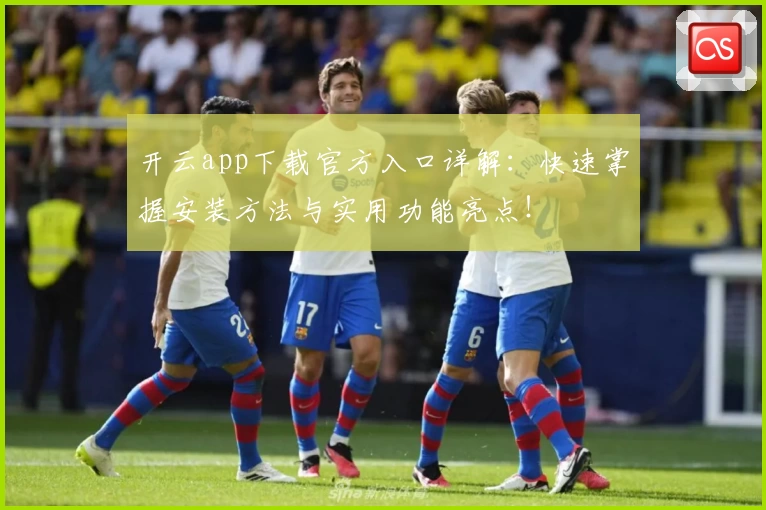 开云app下载官方入口详解：快速掌握安装方法与实用功能亮点！