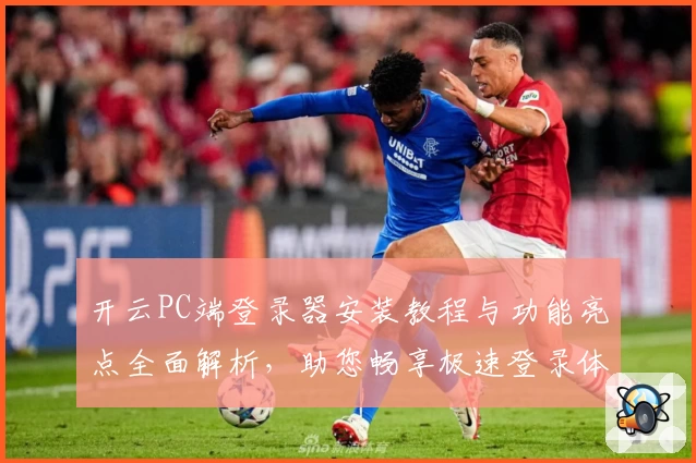 开云PC端登录器安装教程与功能亮点全面解析,助您畅享极速登录体验