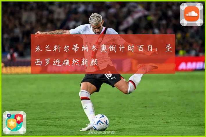 米兰科尔蒂纳冬奥倒计时百日，圣西罗迎焕然新颜