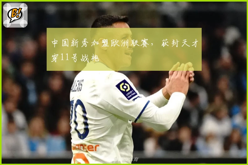 中国新秀加盟欧洲联赛，获封天才穿11号战袍