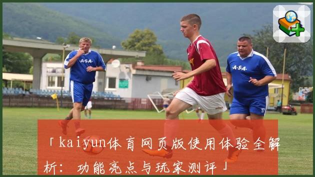 「kaiyun体育网页版使用体验全解析：功能亮点与玩家测评」