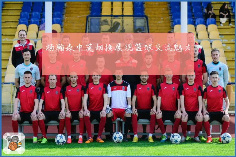 杨瀚森中英切换展现篮球交流魅力