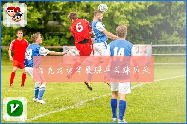 马克龙访华展现乒乓球风采