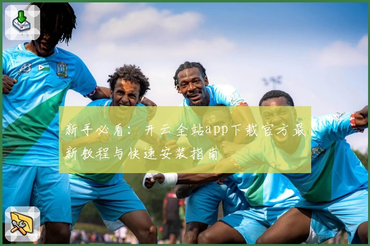 新手必看：开云全站app下载官方最新教程与快速安装指南