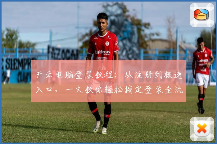 开云电脑登录教程：从注册到极速入口，一文教你轻松搞定登录全流程