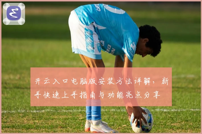 开云入口电脑版安装方法详解，新手快速上手指南与功能亮点分享